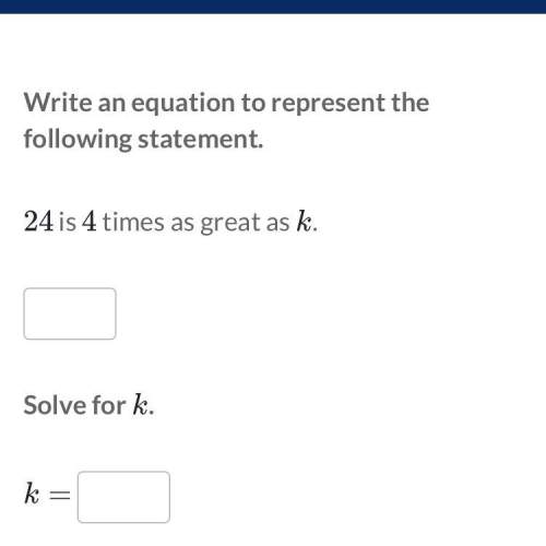 Write a an equation to represent the following statement. 24 is 4 times as great as k solve for k