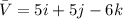 \bar{V} = 5i + 5j - 6k