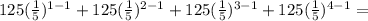 125 (\frac {1} {5}) ^ {1-1} +125 (\frac {1} {5}) ^ {2-1} +125 (\frac {1} {5}) ^ {3 -1} +125 (\frac {1} {5}) ^ {4-1} =