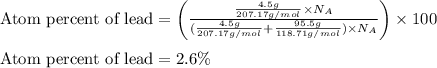 \text{Atom percent of lead}=\left(\frac{\frac{4.5g}{207.17g/mol}\times N_A}{(\frac{4.5g}{207.17g/mol}+\frac{95.5g}{118.71g/mol})\times N_A}\right)\times 100\\\\\text{Atom percent of lead}=2.6\%