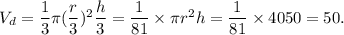 V_d=\dfrac{1}{3}\pi (\dfrac{r}{3})^2\dfrac{h}{3}=\dfrac{1}{81}\times \pi r^2h=\dfrac{1}{81}\times 4050=50.