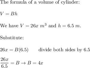 \text{The formula of a volume of cylinder:}\\\\V=Bh\\\\\text{We have}\ V=26x\ m^3\ \text{and}\ h=6.5\ m.\\\\\text{Substitute:}\\\\26x=B(6.5)\qquad\text{divide both sides by 6.5}\\\\\dfrac{26x}{6.5}=B\to B=4x