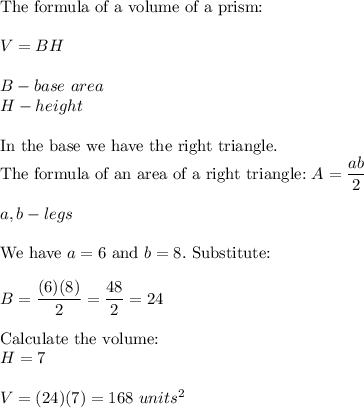 \text{The formula of a volume of a prism:}\\\\V=BH\\\\B-base\ area\\H-height\\\\\text{In the base we have the right triangle.}\\\text{The formula of an area of a right triangle:}\ A=\dfrac{ab}{2}\\\\a,b-legs\\\\\text{We have}\ a=6\ \text{and}\ b=8.\ \text{Substitute:}\\\\B=\dfrac{(6)(8)}{2}=\dfrac{48}{2}=24\\\\\text{Calculate the volume:}\\H=7\\\\V=(24)(7)=168\ units^2