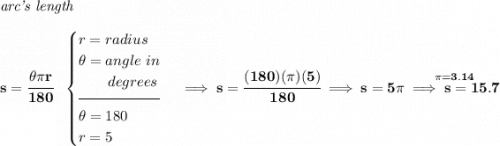 \bf \textit{arc's length}\\\\ s=\cfrac{\theta \pi r}{180}~~ \begin{cases} r=radius\\ \theta =angle~in\\ \qquad degrees\\[-0.5em] \hrulefill\\ \theta =180\\ r=5 \end{cases}\implies s=\cfrac{(180)(\pi )(5)}{180}\implies s=5\pi \stackrel{\pi =3.14}{\implies s=15.7}