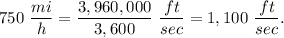750\ \dfrac{mi}{h}=\dfrac{3,960,000}{3,600}\ \dfrac{ft}{sec}=1,100\ \dfrac{ft}{sec}.