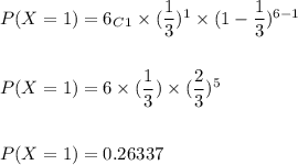 P(X=1)=6_C_1\times (\dfrac{1}{3})^1\times (1-\dfrac{1}{3})^{6-1}\\\\\\P(X=1)=6\times (\dfrac{1}{3})\times (\dfrac{2}{3})^5\\\\\\P(X=1)=0.26337