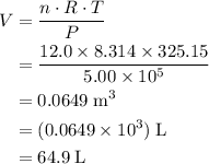 \displaystyle \begin{aligned}V &= \frac{n\cdot R\cdot T}{P}\\ &= \frac{12.0\times 8.314\times 325.15}{5.00\times 10^{5}}\\ &= \rm 0.0649\; m^{3} \\ &= \rm (0.0649\times 10^{3})\; L \\ &=\rm 64.9\; L\end{aligned}
