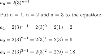 a_n=2(3)^{n-1}\\\\\text{Put n = 1, n = 2 and n = 3 to the equation:}\\\\a_1=2(3)^{1-1}=2(3)^0=2(1)=2\\\\a_2=2(3)^{2-1}=2(3)^1=2(3)=6\\\\a_3=2(3)^{3-1}=2(3)^2=2(9)=18