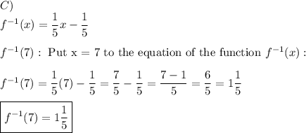 C)\\f^{-1}(x)=\dfrac{1}{5}x-\dfrac{1}{5}\\\\f^{-1}(7):\ \text{Put x = 7 to the equation of the function}\ f^{-1}(x):\\\\f^{-1}(7)=\dfrac{1}{5}(7)-\dfrac{1}{5}=\dfrac{7}{5}-\dfrac{1}{5}=\dfrac{7-1}{5}=\dfrac{6}{5}=1\dfrac{1}{5}\\\\\boxed{f^{-1}(7)=1\dfrac{1}{5}}
