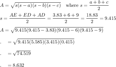 A=\sqrt{s(s-a)(s-b)(s-c)}\quad \text{where}\ s = \dfrac{a+b+c}{2}\\\\s=\dfrac{AE+ED+AD}{2}=\dfrac{3.83+6+9}{2}=\dfrac{18.83}{2}=9.415\\\\A=\sqrt{9.415(9.415-3.83)(9.415-6)(9.415-9)}\\\\.\quad=\sqrt{9.415(5.585)(3.415)(0.415)}\\\\.\quad=\sqrt{74.519}\\\\.\quad=8.632