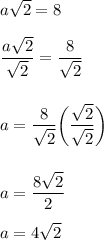 a\sqrt{2} =8\\\\\dfrac{a\sqrt2}{\sqrt2}=\dfrac{8}{\sqrt2}\\\\\\a=\dfrac{8}{\sqrt2}\bigg(\dfrac{\sqrt2}{\sqrt2}\bigg)\\\\\\a = \dfrac{8\sqrt2}{2}\\\\a=4\sqrt2