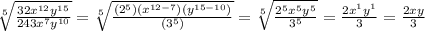 \sqrt[5]{\frac{32x^{12}y^{15}}{243x^7y^{10}}} =\sqrt[5]{\frac{(2^5)(x^{12-7})(y^{15-10})}{(3^5)}} =\sqrt[5]{\frac{2^5x^{5}y^{5}}{3^5}} =\frac{2x^1y^{1}}{3}=\frac{2xy}{3}