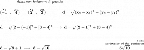 \bf ~~~~~~~~~~~~\textit{distance between 2 points} \\\\ (\stackrel{x_1}{-1}~,~\stackrel{y_1}{4})\qquad (\stackrel{x_2}{2}~,~\stackrel{y_2}{3})\qquad \qquad d = \sqrt{( x_2- x_1)^2 + ( y_2- y_1)^2} \\\\\\ d=\sqrt{[2-(-1)]^2+[3-4]^2}\implies d=\sqrt{(2+1)^2+(3-4)^2} \\\\\\ d=\sqrt{9+1}\implies d=\sqrt{10}~\hfill \stackrel{\stackrel{~\hfill \stackrel{\textit{5 sides}}{}}{\textit{perimeter of the pentagon}}}{5\sqrt{10}}