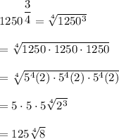 1250^{\dfrac{3}{4}}=\sqrt[4]{1250^3} \\\\= \sqrt[4]{1250\cdot 1250\cdot1250} \\\\= \sqrt[4]{5^4(2)\cdot 5^4(2)\cdot5^4(2)} \\\\=5\cdot5\cdot5\sqrt[4]{2^3} \\\\=125\sqrt[4]{8}
