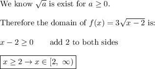 \text{We know}\ \sqrt{a}\ \text{is exist for}\ a\geq0.\\\\\text{Therefore the domain of}\ f(x)=3\sqrt{x-2}\ \text{is:}\\\\x-2\geq0\qquad\text{add 2 to both sides}\\\\\boxed{x\geq2\to x\in[2,\ \infty)}