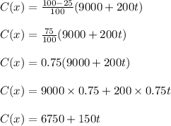 C(x)=\frac{100-25}{100}(9000+200t)\\\\C(x)=\frac{75}{100}(9000+200t)\\\\C(x)=0.75(9000+200t)\\\\C(x)=9000\times 0.75+200\times 0.75t\\\\C(x)=6750+150t