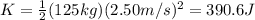 K=\frac{1}{2}(125 kg)(2.50 m/s)^2=390.6 J