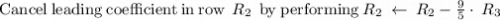 \mathrm{Cancel\:leading\:coefficient\:in\:row\:}\:R_2\:\mathrm{\:by\:performing}\:R_2\:\leftarrow \:R_2-\frac{9}{5}\cdot \:R_3
