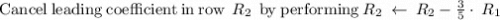 \mathrm{Cancel\:leading\:coefficient\:in\:row\:}\:R_2\:\mathrm{\:by\:performing}\:R_2\:\leftarrow \:R_2-\frac{3}{5}\cdot \:R_1