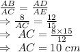 \frac{AB}{AC}=\frac{AD}{AE}\\\Rightarrow\frac{8}{AC}=\frac{12}{15}\\\Rightarrow\ AC=\frac{8\times15}{12}\\\Rightarrow\ AC=10\ cm
