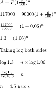 A=P(1\frac{r}{100})^n\\\\117000=90000(1+\frac{6}{100})^n\\\\\frac{117000}{90000}=(1+0.06)^n\\\\1.3=(1.06)^n\\\\\text{Taking log both sides}\\\\\log1.3=n\times \log 1.06\\\\\frac{\log 1.3}{\log 10.6}=n\\\\n=4.5\ years