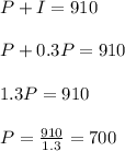 P+I= 910\\ \\ P+0.3P=910\\ \\ 1.3P=910\\ \\ P=\frac{910}{1.3}=700