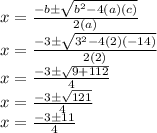x = \frac {-b \pm \sqrt {b ^ 2-4 (a) (c)}} {2 (a)}\\x = \frac {-3 \pm \sqrt {3 ^ 2-4 (2) (- 14)}} {2 (2)}\\x = \frac {-3 \pm \sqrt {9 + 112}} {4}\\x = \frac {-3 \pm \sqrt {121}} {4}\\x = \frac {-3 \pm11} {4}