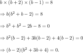 b\times (b+2)\times (b-1)=8\\\\\Rightarrow b(b^2+b-2)=8\\\\\Rightarrow b^3+b^2-2b-8=0\\\\\Rightarrow b^2(b-2)+3b(b-2)+4(b-2)=0\\\\\Rightarrow (b-2)(b^2+3b+4)=0.