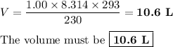 V = \dfrac{1.00 \times 8.314 \times 293}{230} = \textbf{10.6 L}\\\\\text{The volume must be }\boxed{\textbf{10.6 L}}
