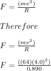 F=\frac{( mv^2)}{R}\\\\Therefore\\\\F=\frac{( mv^2)}{R}\\\\F=\frac{( (64)(4.0)^2)}{0.890}\\\\