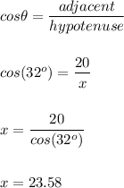 cos\theta=\dfrac{adjacent}{hypotenuse}\\\\\\cos(32^o)=\dfrac{20}{x}\\\\\\x=\dfrac{20}{cos(32^o)}\\\\\\x=23.58