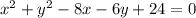 {x}^{2}  +  {y}^{2}  - 8x - 6y + 24 = 0