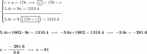 \bf \begin{cases} c+a=178\implies \boxed{c}=178-c\\ 5.4c+9a=1310.4\\[-0.5em] \hrulefill\\ 5.4c+9\left( \boxed{178-c} \right)=1310.4 \end{cases} \\\\\\ 5.4c+1602-9c=1310.4\implies -3.6c+1602=1310.4\implies -3.6c=-291.6 \\\\\\ c=\cfrac{-291.6}{3.6}\implies c=81