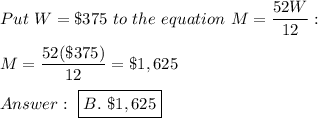 Put\ W=\$375\ to\ the\ equation\ M=\dfrac{52W}{12}:\\\\M=\dfrac{52(\$375)}{12}=\$1,625\\\\\ \boxed{B.\ \$1,625}