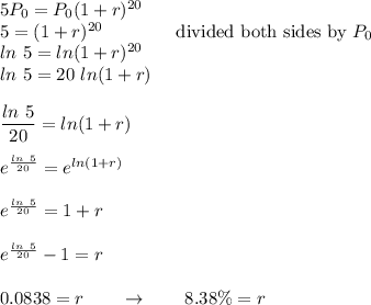 5P_0=P_0(1+r)^{20}\\5 = (1+r)^{20}\qquad \qquad \text{divided both sides by}\ P_0\\ln\ 5=ln(1+r)^{20}\\ln\ 5=20\ ln(1+r)\\\\\dfrac{ln\ 5}{20}=ln(1+r)\\\\e^{\frac{ln\ 5}{20}}=e^{ln(1+r)}\\\\e^{\frac{ln\ 5}{20}}=1 + r\\\\e^{\frac{ln\ 5}{20}}-1 = r\\\\0.0838 = r\qquad \rightarrow \qquad 8.38\% = r