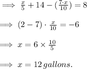 \implies\frac{x}{5} +14-(\frac{7\cdot x}{10}) =8\\\\\implies (2-7)\cdot \frac{x}{10} = -6\\\\\implies x = 6\times \frac{10}{5}\\\\\implies x = 12\thinspace gallons.