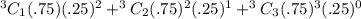 ^3C_1(.75)(.25)^2+^3C_2(.75)^2(.25)^1+^3C_3(.75)^3(.25)^0