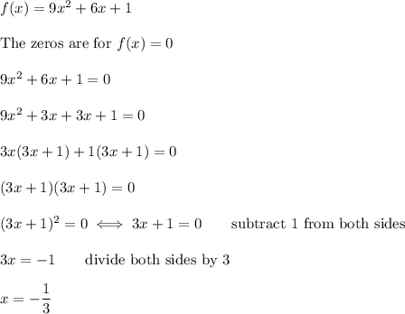 f(x)=9x^2+6x+1\\\\\text{The zeros are for}\ f(x)=0\\\\9x^2+6x+1=0\\\\9x^2+3x+3x+1=0\\\\3x(3x+1)+1(3x+1)=0\\\\(3x+1)(3x+1)=0\\\\(3x+1)^2=0\iff3x+1=0\qquad\text{subtract 1 from both sides}\\\\3x=-1\qquad\text{divide both sides by 3}\\\\x=-\dfrac{1}{3}