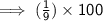 \mathsf{\implies (\frac{1}{9}) \times 100}