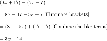 (8x+17)-(5x-7)\\ \\=8x+17-5x+7\ [\text{Eliminate brackets}]\\ \\=(8x-5x)+(17+7)\ [\text{Combine the like terms}]\\ \\=3x+24
