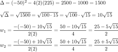 \Delta=(-50)^2-4(2)(225)=2500-1000=1500\\\\\sqrt\Delta=\sqrt{1500}=\sqrt{100\cdot15}=\sqrt{100}\cdot\sqrt{15}=10\sqrt{15}\\\\w_1=\dfrac{-(-50)-10\sqrt{15}}{2(2)}=\dfrac{50-10\sqrt{15}}{4}=\dfrac{25-5\sqrt{15}}{2}\\\\w_2=\dfrac{-(-50)+10\sqrt{15}}{2(2)}=\dfrac{50+10\sqrt{15}}{4}=\dfrac{25+5\sqrt{15}}{2}