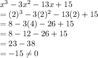 x^{3}-3x^{2} -13x+15\\=(2)^{3}-3(2)^{2} -13(2)+15\\=8-3(4)-26+15\\=8-12-26+15\\=23-38\\=-15 \neq 0\\