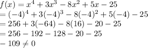 f(x)=x^{4}+3x^{3}-8x^{2}+5x-25\\ =(-4)^{4}+3(-4)^{3}-8(-4)^{2}+5(-4)-25\\=256+3(-64)-8(16)-20-25\\=256-192-128-20-25\\-109\neq 0