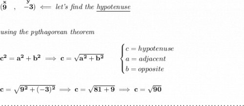 \bf (\stackrel{x}{9}~~,~~\stackrel{y}{-3})\impliedby \textit{let's find the \underline{hypotenuse}} \\\\\\ \textit{using the pythagorean theorem} \\\\ c^2=a^2+b^2\implies c=\sqrt{a^2+b^2} \qquad \begin{cases} c=hypotenuse\\ a=adjacent\\ b=opposite\\ \end{cases} \\\\\\ c=\sqrt{9^2+(-3)^2}\implies c=\sqrt{81+9}\implies c=\sqrt{90} \\\\[-0.35em] ~\dotfill