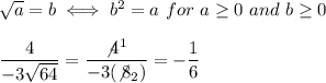 \sqrt{a}=b\iff b^2=a\ for\ a\geq0\ and\ b\geq0\\\\\dfrac{4}{-3\sqrt{64}}=\dfrac{\not4^1}{-3(\not8_2)}=-\dfrac{1}{6}
