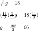 \frac{3}{11}g=18\\\\(\frac{11}{3}) \frac{3}{11} g=18 (\frac{11}{3})\\\\g= \frac{198}{3}=66