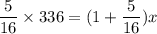 \displaystyle \frac{5}{16}\times 336 = (1 + \frac{5}{16})x