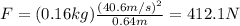 F=(0.16 kg)\frac{(40.6 m/s)^2}{0.64 m}=412.1 N