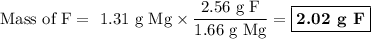 \text{Mass of F} = \text{ 1.31 g Mg} \times \dfrac{\text{2.56 g F}} {\text{1.66 g Mg}} = \boxed{\textbf{2.02 g F}}