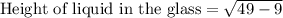 \text{Height of liquid in the glass}=\sqrt{49-9}